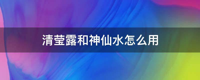 清莹露和神仙水怎么用 清莹露和神仙水怎么用?