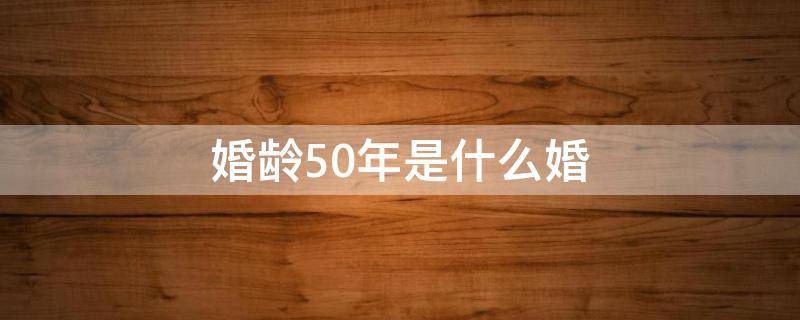 婚龄50年是什么婚（婚姻50年是什么婚）