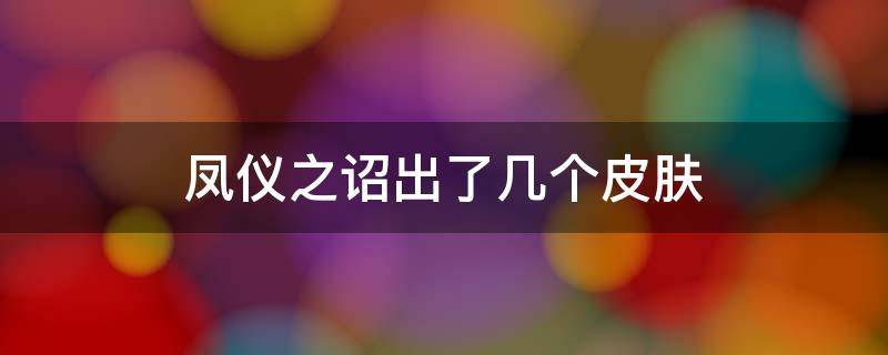 凤仪之诏出了几个皮肤 凤仪之诏限定皮肤怎么获得