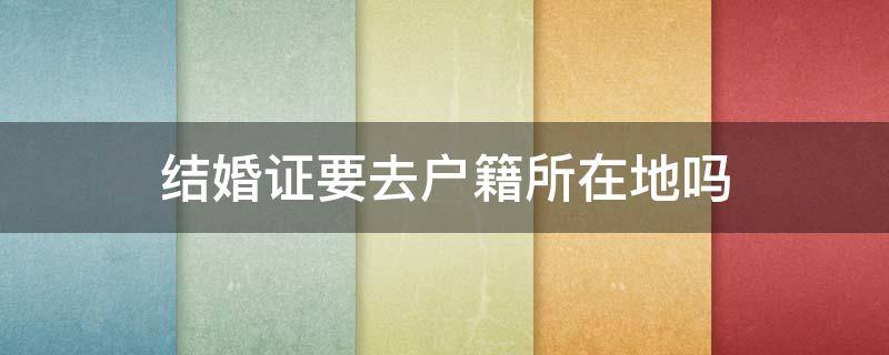结婚证要去户籍所在地吗（办结婚证需要去户籍所在地吗）