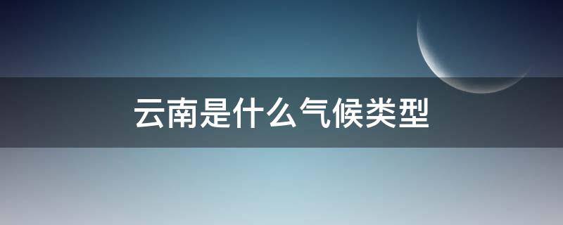 云南是什么气候类型（云南地区是什么气候类型）