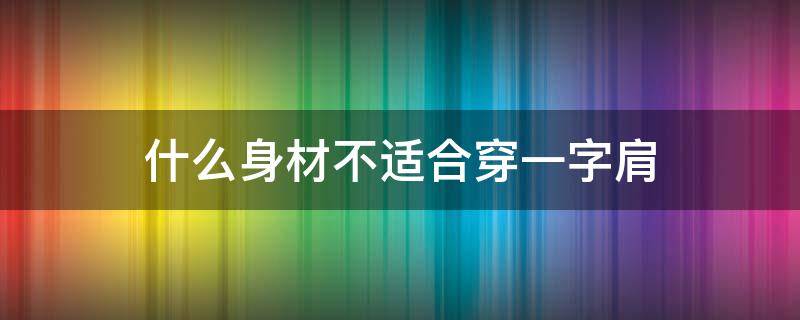 什么身材不适合穿一字肩（一字肩不适合什么人穿）