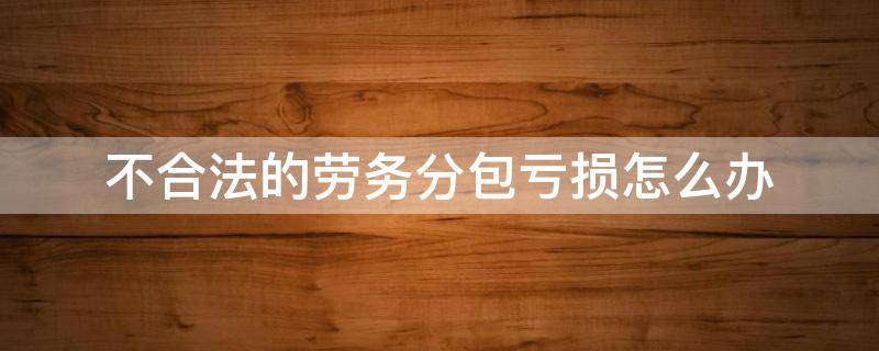 不合法的劳务分包亏损怎么办（劳务分包亏损严重怎么办）