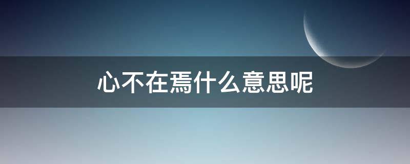 心不在焉什么意思呢（心不在焉 什么意思）