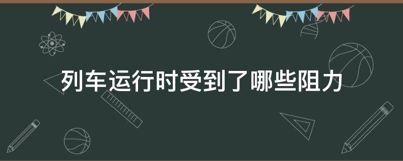 列车运行时受到了哪些阻力（列车运行时始终存在的阻力称为）