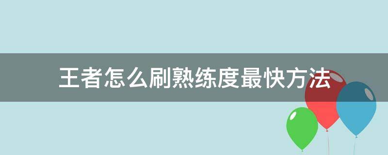 王者怎么刷熟练度最快方法 王者怎么刷熟练度最快方法2022