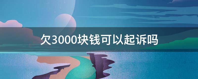 欠3000块钱可以起诉吗（欠3000块钱可以起诉吗?诉讼费多少）