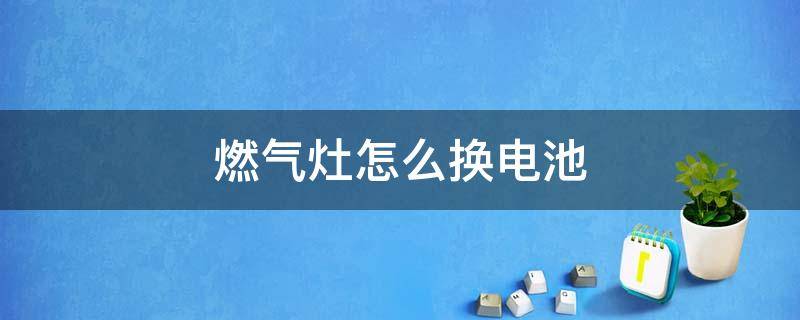 燃气灶怎么换电池 欧派燃气灶怎么换电池