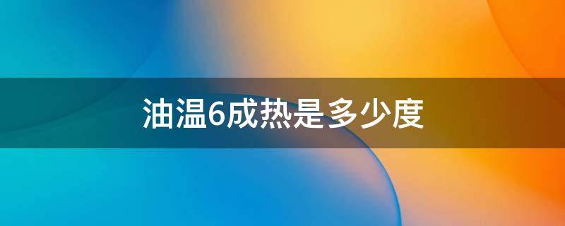 油温6成热是多少度（油温6成热是多少度1006无标题）