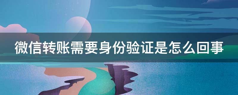 微信转账需要身份验证是怎么回事 微信转账需要身份验证是什么原因