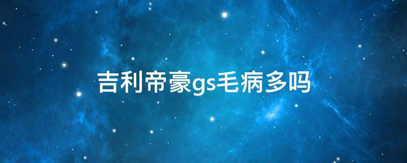 吉利帝豪gs毛病多吗（吉利帝豪gs质量可靠吗）