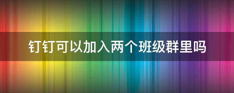 钉钉可以加入两个班级群里吗 钉钉怎么进两个班群