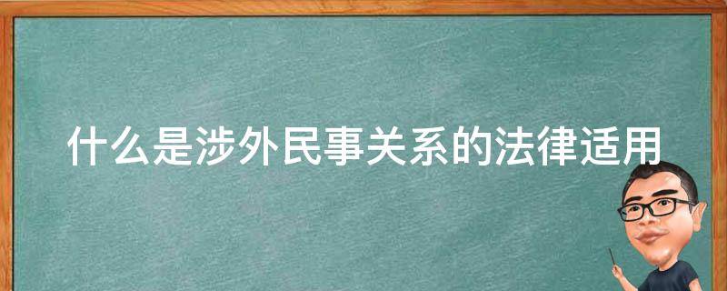 什么是涉外民事关系的法律适用 什么是涉外民事关系的法律适用条件