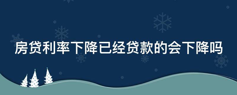 房贷利率下降已经贷款的会下降吗（房贷利率降低了）