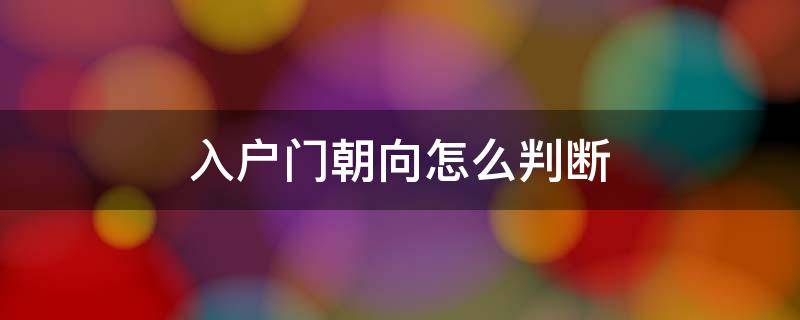 入户门朝向怎么判断 入户门朝向怎么判断是人在屋内看还是屋外