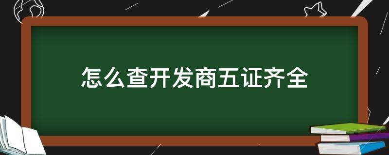 怎么查开发商五证齐全 怎样才能查到开发商的五证齐不齐全