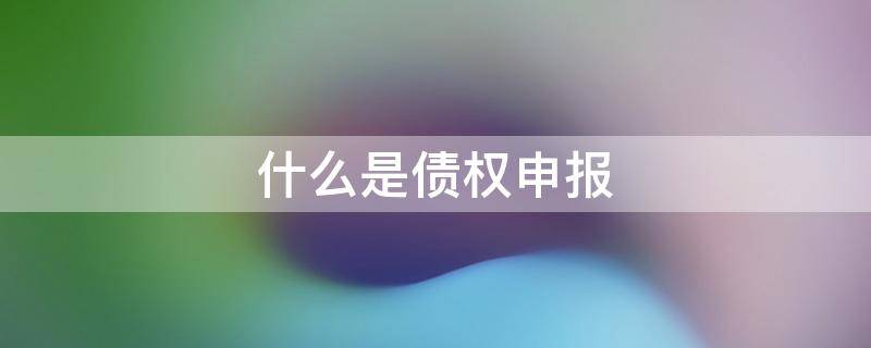 什么是债权申报 什么是债权申报事实和理由