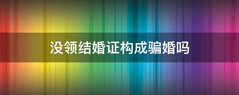 没领结婚证构成骗婚吗 没有领证算骗婚吗
