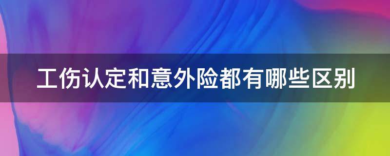 工伤认定和意外险都有哪些区别（工伤鉴定跟意外险鉴定的区别）