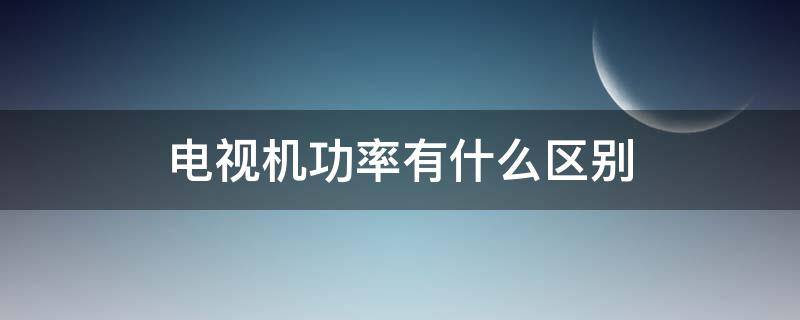 电视机功率有什么区别（电视机功率大小有什么区别）