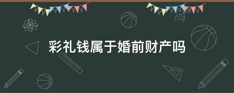 彩礼钱属于婚前财产吗（彩礼钱属于婚后财产吗）