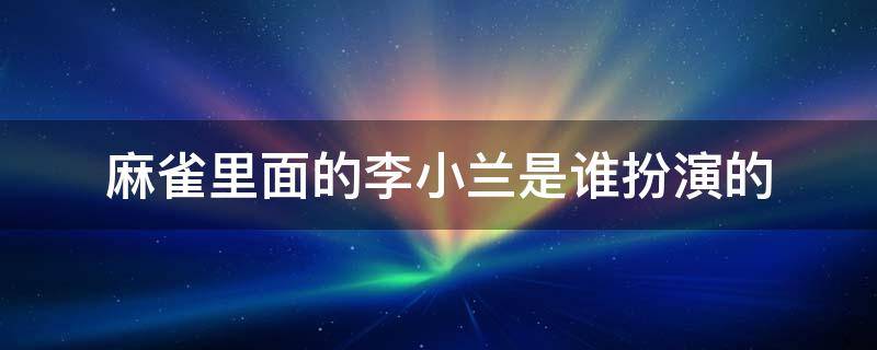 麻雀里面的李小兰是谁扮演的 麻雀电视剧演员表李小男