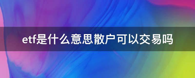 etf是什么意思散户可以交易吗 散户如何交易etf