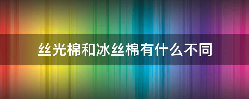 丝光棉和冰丝棉有什么不同 丝光棉是冰丝吗