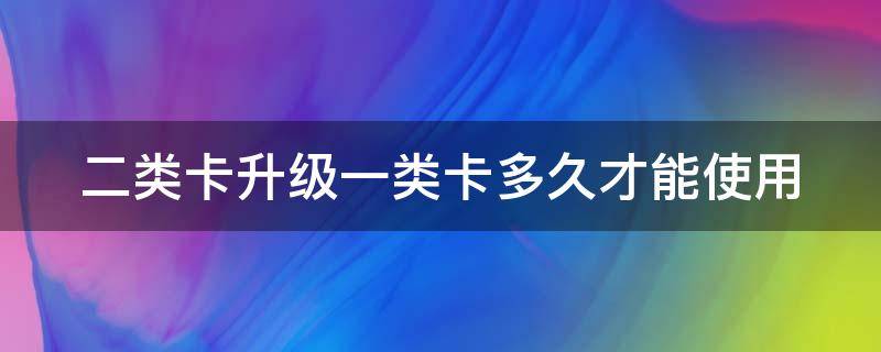 二类卡升级一类卡多久才能使用（二类卡升级一类卡有什么要求）