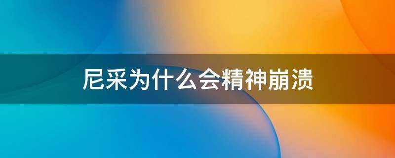 尼采为什么会精神崩溃（尼采为什么会得精神病）