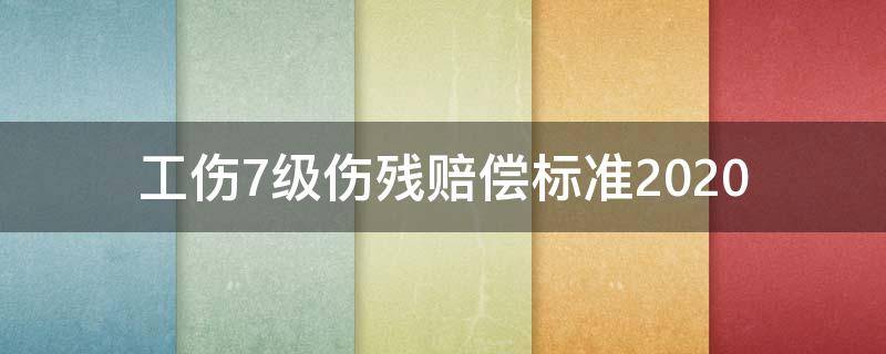 工伤7级伤残赔偿标准2020（工伤7级伤残赔偿标准2019）