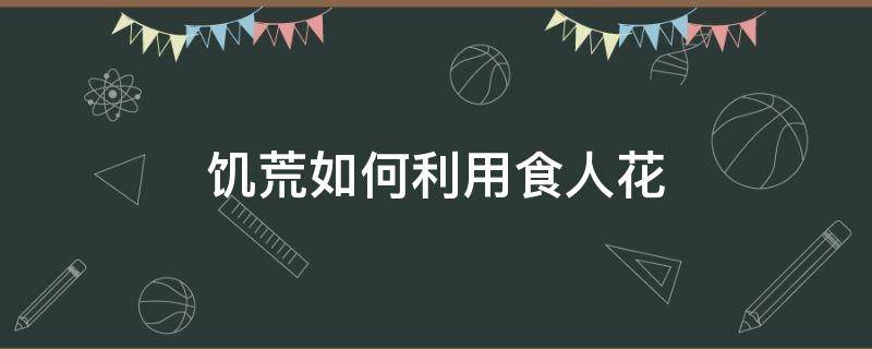 饥荒如何利用食人花 饥荒如何利用食人花肉