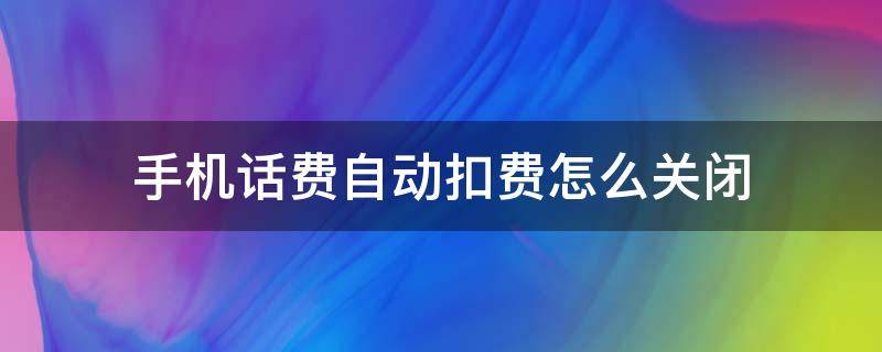 手机话费自动扣费怎么关闭 怎样关闭手机话费自动扣费