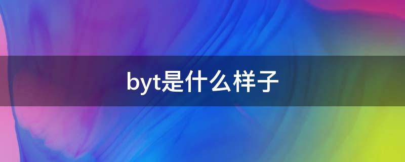 byt是什么样子（byt到底是什么意思）