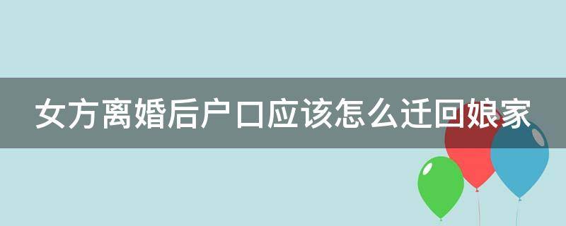 女方离婚后户口应该怎么迁回娘家 女方离婚后户口应该怎么迁回娘家来