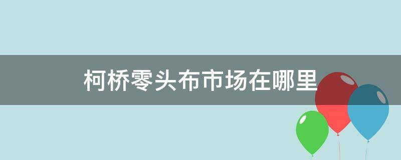 柯桥零头布市场在哪里（绍兴柯桥零头布市场在哪里）