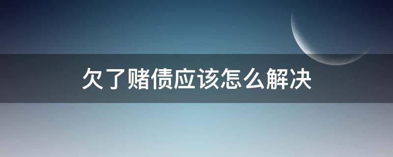 欠了赌债应该怎么解决（欠了好多赌债怎么处理）