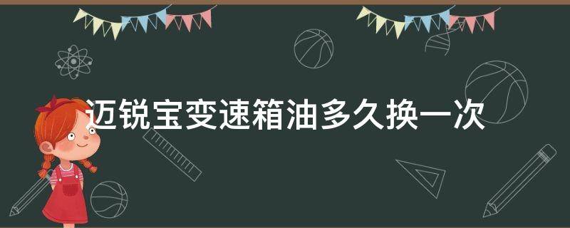 迈锐宝变速箱油多久换一次 迈锐宝变速箱油多久换一次多少钱