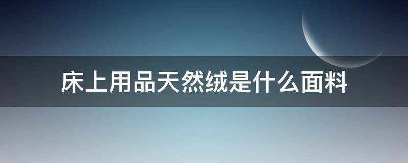 床上用品天然绒是什么面料 床品绒类面料知识