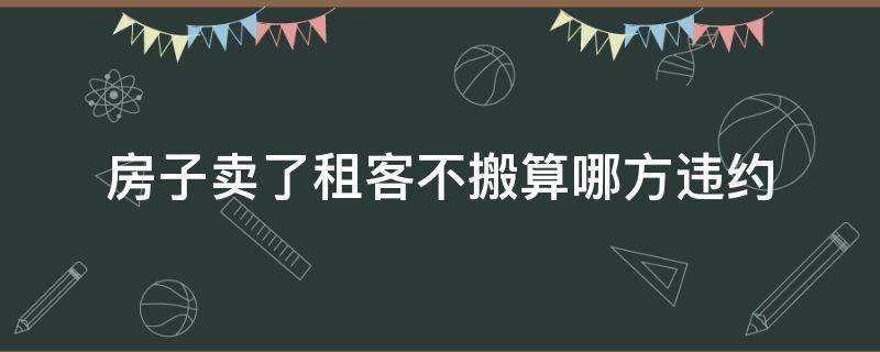 房子卖了租客不搬算哪方违约（房东准备卖房,租客提前搬走算租客违约吗）