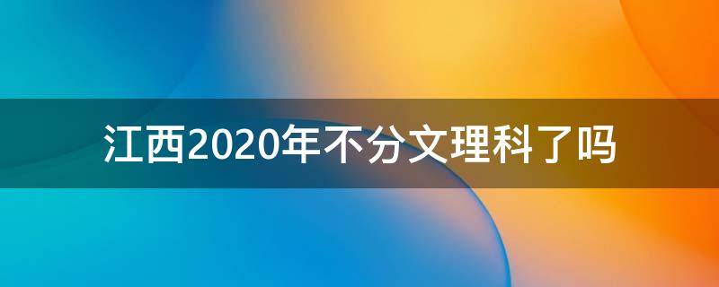 江西2020年不分文理科了吗 江西2020届高一不分文理科