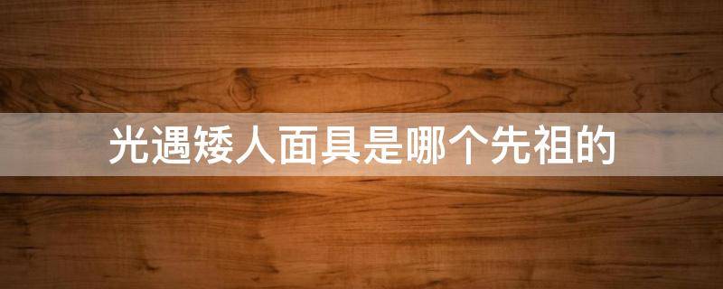 光遇矮人面具是哪个先祖的（光遇中的矮人面具是哪个先祖）