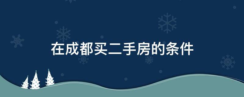 在成都买二手房的条件 购买成都二手房需要什么条件