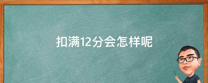 扣满12分会怎样呢（扣满12分怎么办）