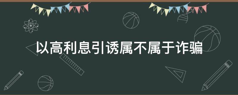 以高利息引诱属不属于诈骗 以高额利息为诱饵是不是属于诈骗