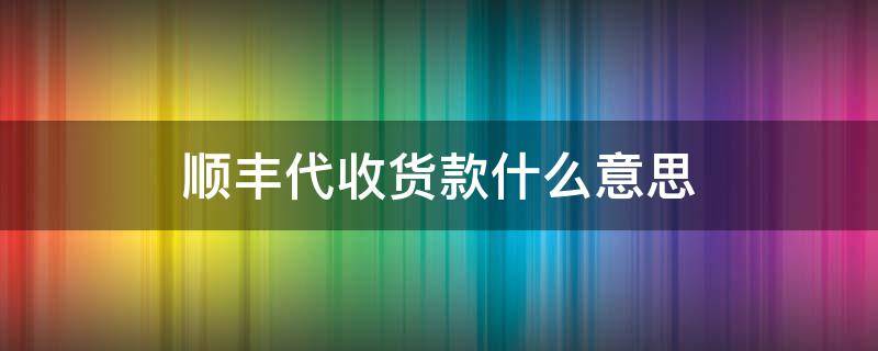 顺丰代收货款什么意思 顺丰代收货款是怎么回事