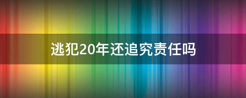 逃犯20年还追究责任吗（逃犯30年还追究责任吗）