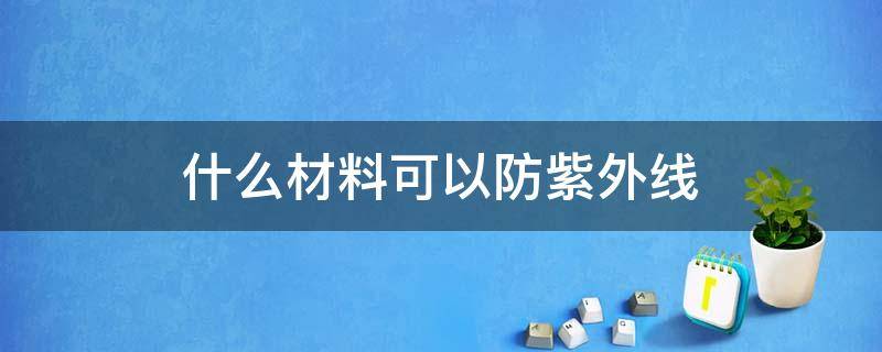 什么材料可以防紫外线 哪种防紫外线