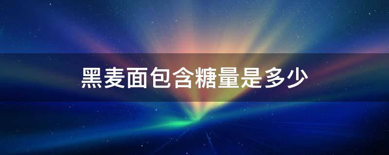 黑麦面包含糖量是多少 黑麦面粉含糖多少