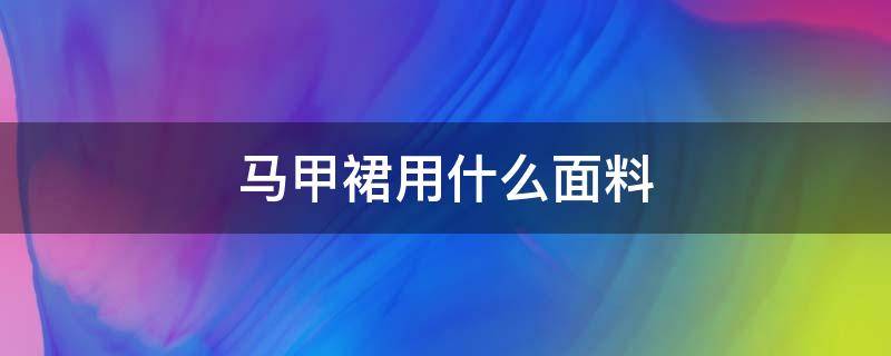 马甲裙用什么面料（马甲都有什么面料）